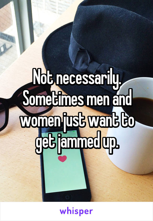 Not necessarily.
Sometimes men and women just want to get jammed up.