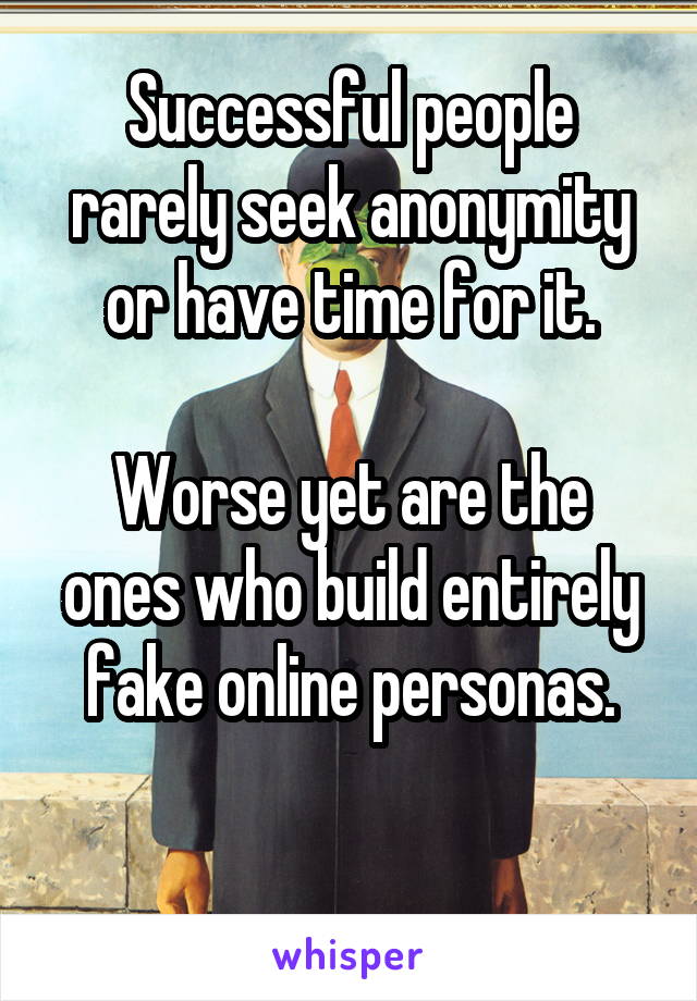 Successful people rarely seek anonymity or have time for it.

Worse yet are the ones who build entirely fake online personas.


