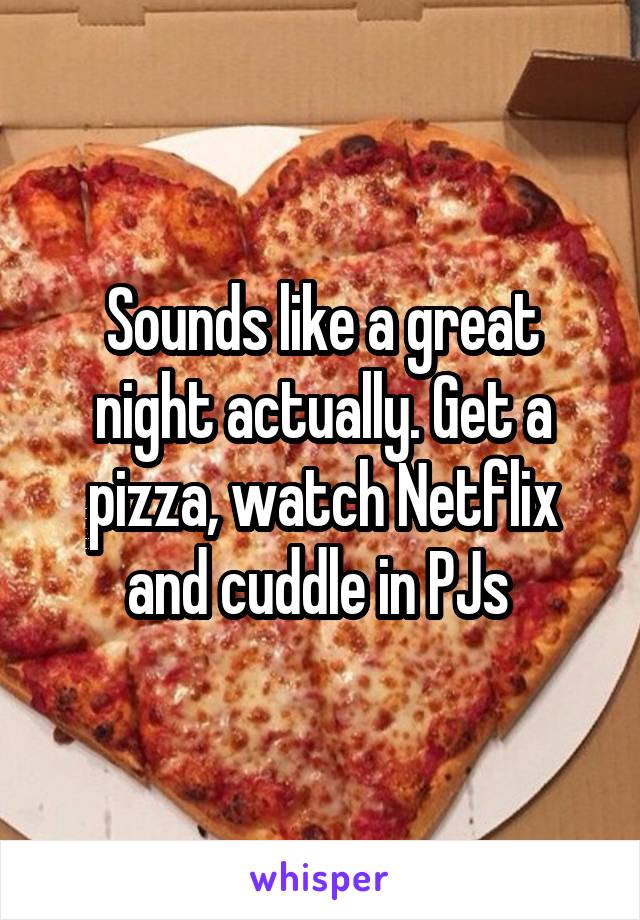 Sounds like a great night actually. Get a pizza, watch Netflix and cuddle in PJs 