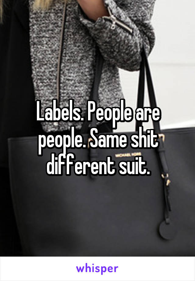 Labels. People are people. Same shit different suit.