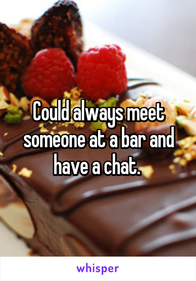 Could always meet someone at a bar and have a chat. 
