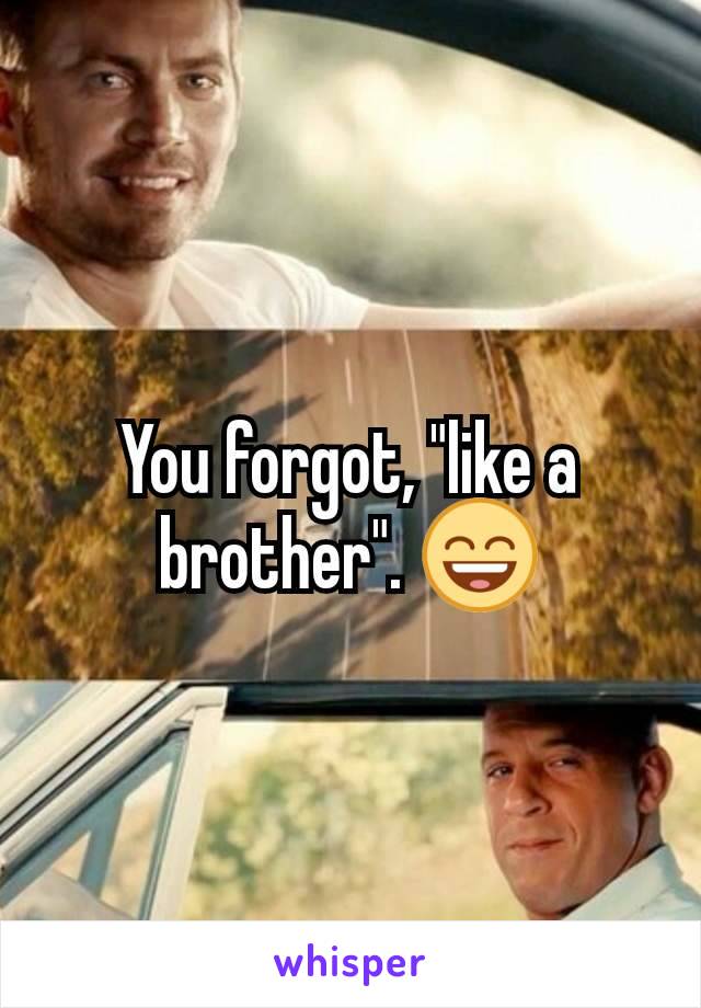 You forgot, "like a brother". 😄