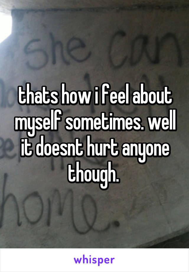 thats how i feel about myself sometimes. well it doesnt hurt anyone though. 