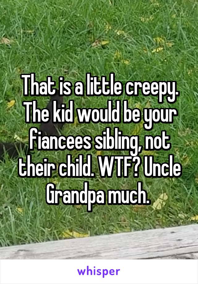 That is a little creepy. The kid would be your fiancees sibling, not their child. WTF? Uncle Grandpa much. 