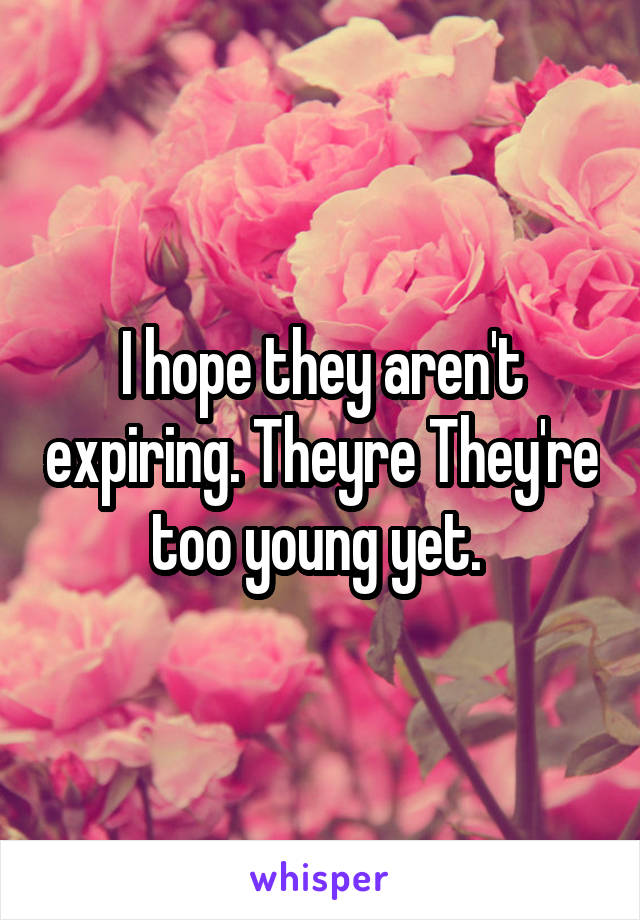 I hope they aren't expiring. Theyre They're too young yet. 