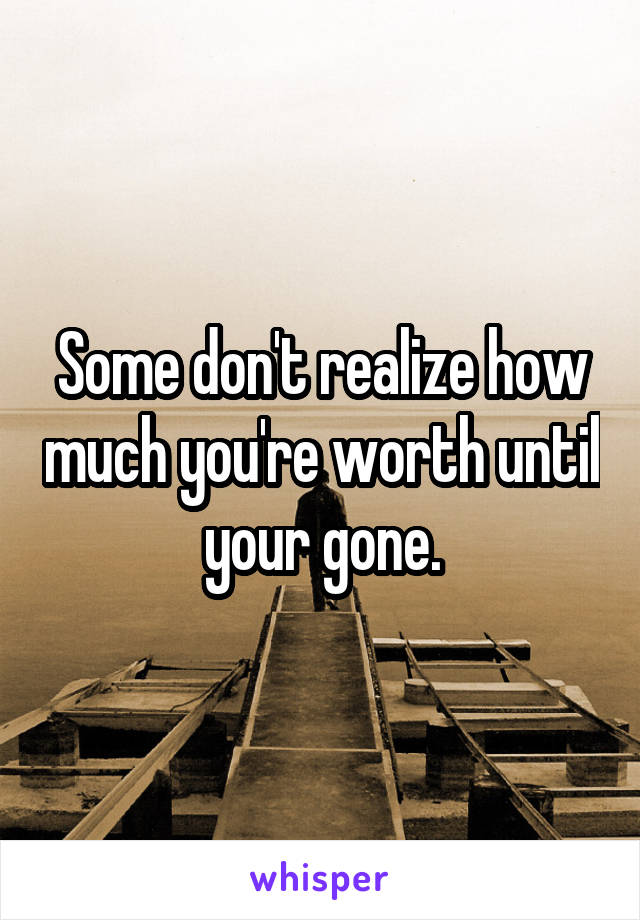 Some don't realize how much you're worth until your gone.