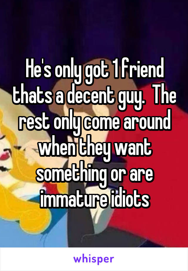 He's only got 1 friend thats a decent guy.  The rest only come around when they want something or are immature idiots