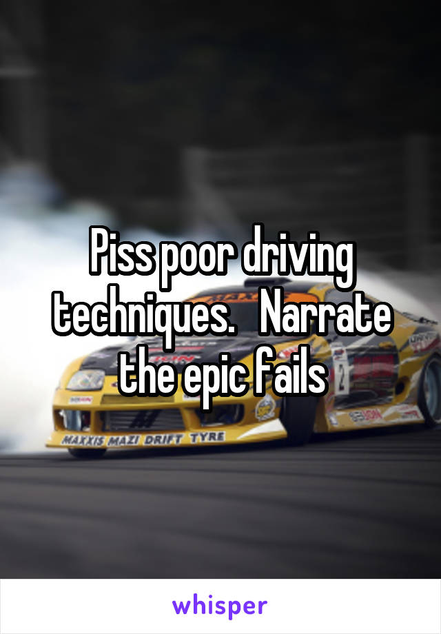 Piss poor driving techniques.   Narrate the epic fails
