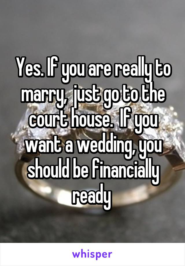 Yes. If you are really to marry,  just go to the court house.  If you want a wedding, you should be financially ready 