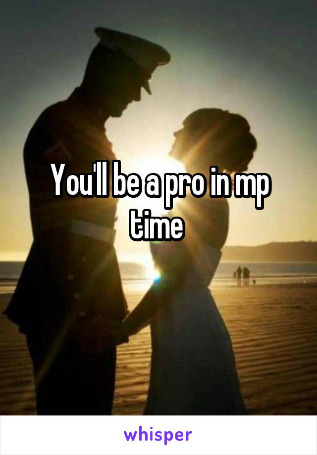 You'll be a pro in mp time 

