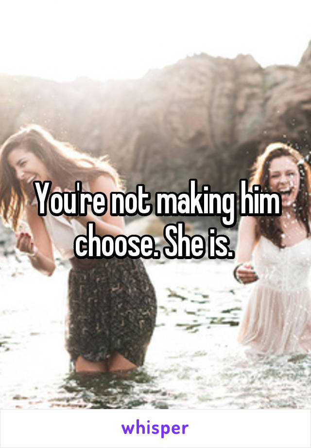 You're not making him choose. She is. 