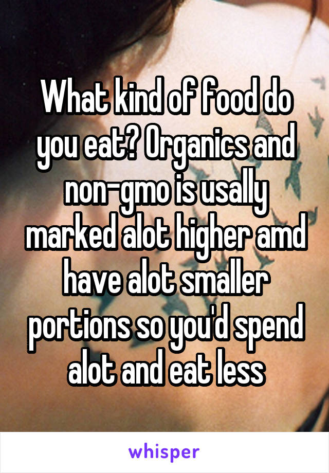 What kind of food do you eat? Organics and non-gmo is usally marked alot higher amd have alot smaller portions so you'd spend alot and eat less