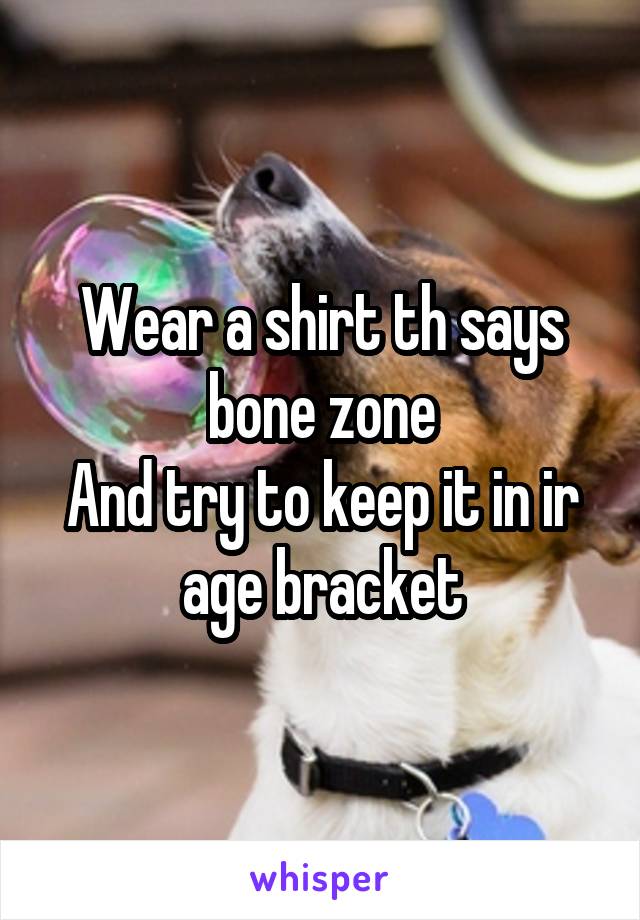 Wear a shirt th says bone zone
And try to keep it in ir age bracket
