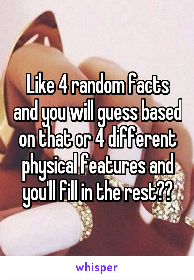 Like 4 random facts and you will guess based on that or 4 different physical features and you'll fill in the rest??