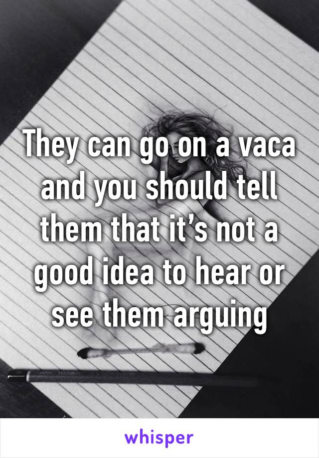 They can go on a vaca and you should tell them that it’s not a good idea to hear or see them arguing 