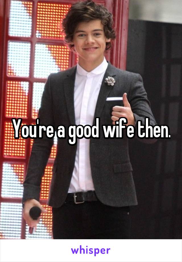You're a good wife then.