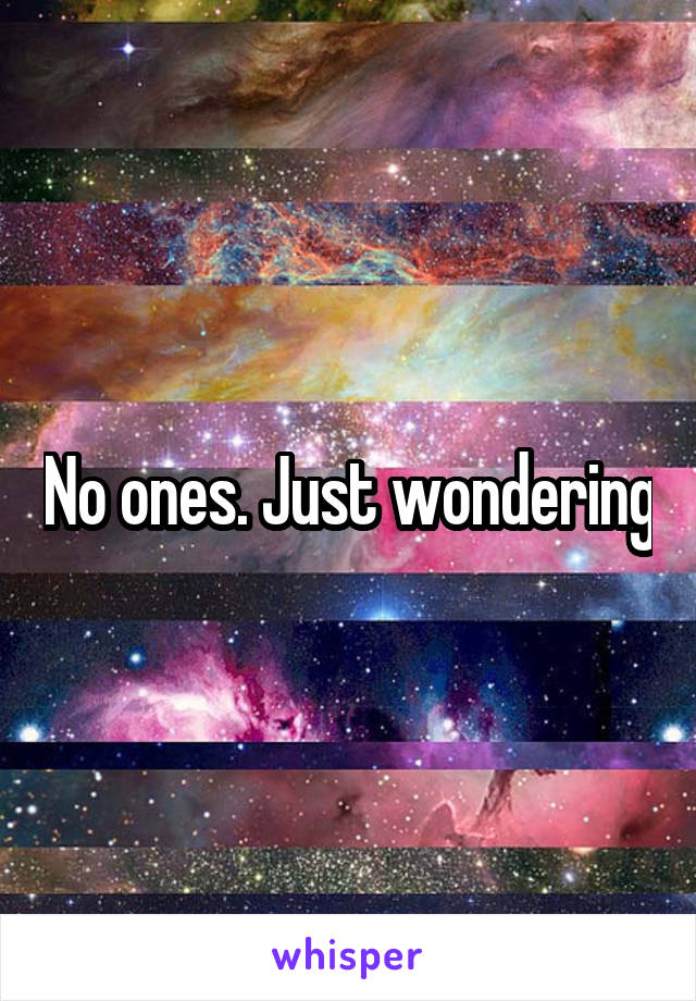 No ones. Just wondering
