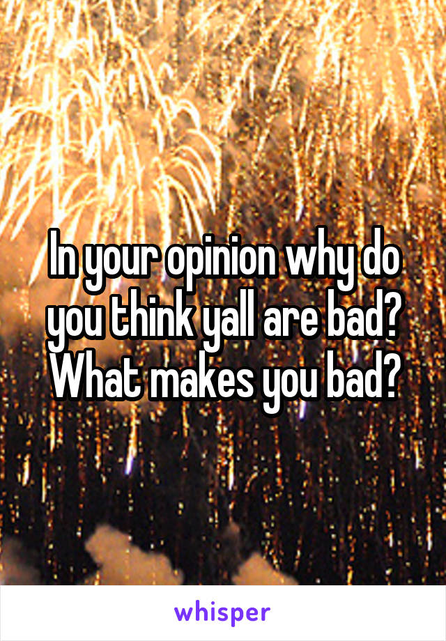 In your opinion why do you think yall are bad? What makes you bad?