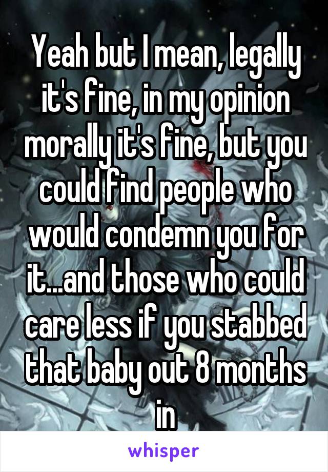 Yeah but I mean, legally it's fine, in my opinion morally it's fine, but you could find people who would condemn you for it...and those who could care less if you stabbed that baby out 8 months in