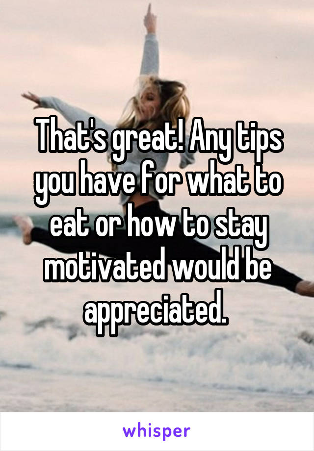 That's great! Any tips you have for what to eat or how to stay motivated would be appreciated. 