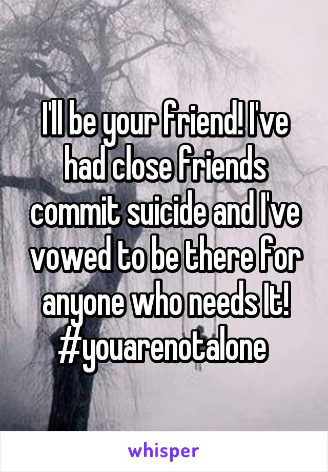 I'll be your friend! I've had close friends commit suicide and I've vowed to be there for anyone who needs It! #youarenotalone 