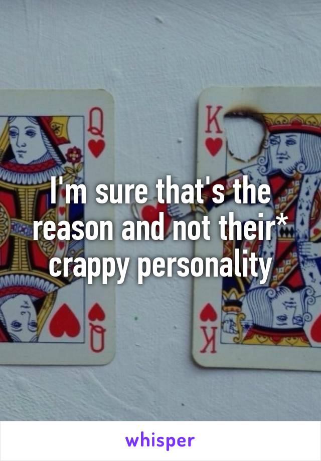 I'm sure that's the reason and not their* crappy personality