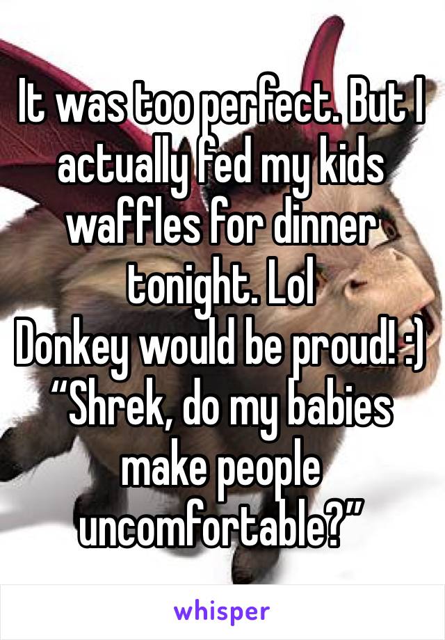 It was too perfect. But I actually fed my kids waffles for dinner tonight. Lol
Donkey would be proud! :)
“Shrek, do my babies make people uncomfortable?”