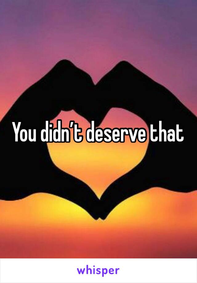 You didn’t deserve that