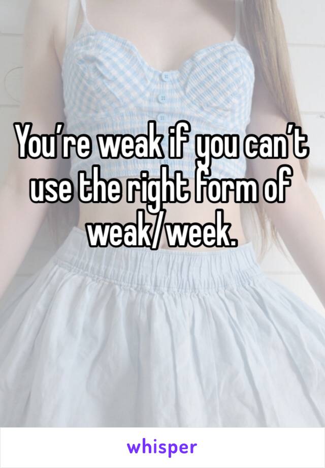 You’re weak if you can’t use the right form of weak/week. 