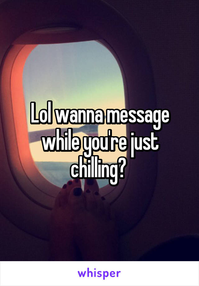Lol wanna message while you're just chilling? 