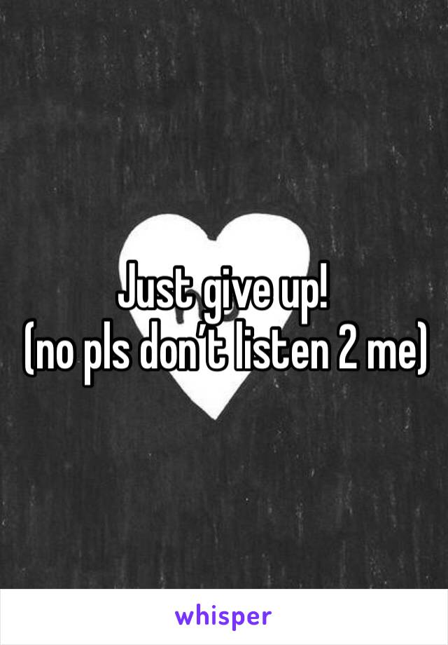 Just give up!
 (no pls don’t listen 2 me)