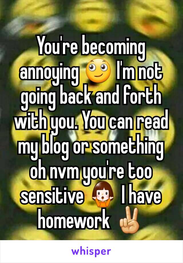 You're becoming annoying 🙄 I'm not going back and forth with you. You can read my blog or something oh nvm you're too sensitive 🤷‍♀️ I have homework ✌