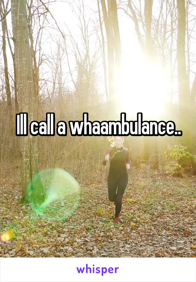 Ill call a whaambulance..
