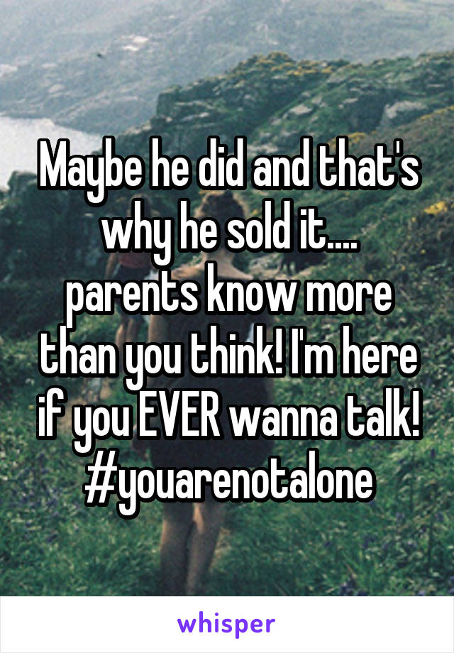 Maybe he did and that's why he sold it.... parents know more than you think! I'm here if you EVER wanna talk! #youarenotalone