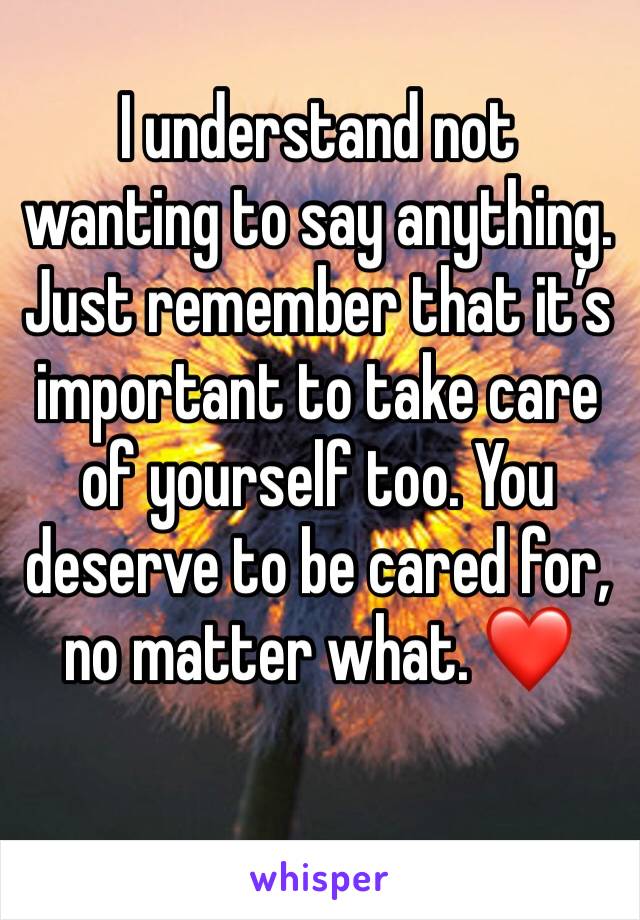I understand not wanting to say anything. Just remember that it’s important to take care of yourself too. You deserve to be cared for, no matter what. ❤️