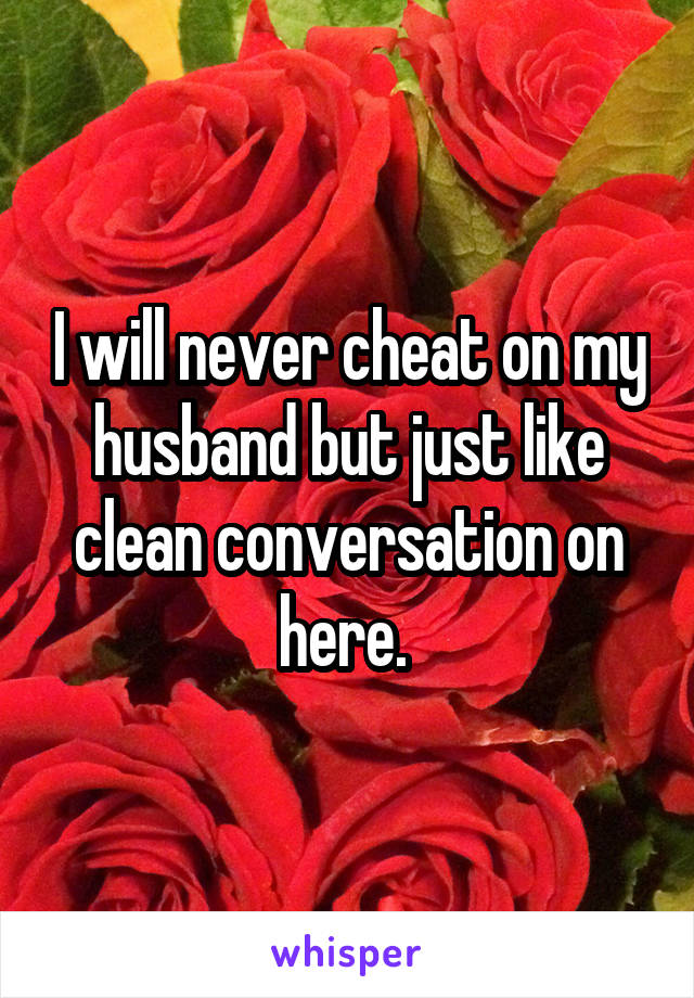 I will never cheat on my husband but just like clean conversation on here. 