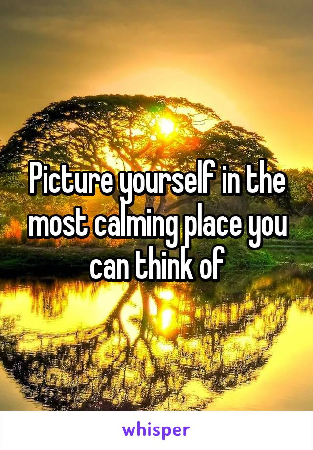 Picture yourself in the most calming place you can think of