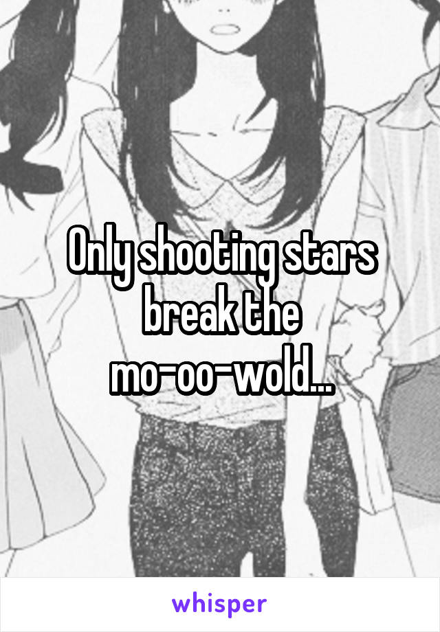 Only shooting stars break the mo-oo-wold...