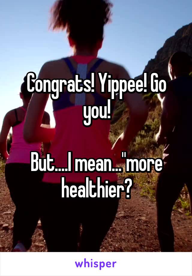 Congrats! Yippee! Go you!

But....I mean..."more healthier?