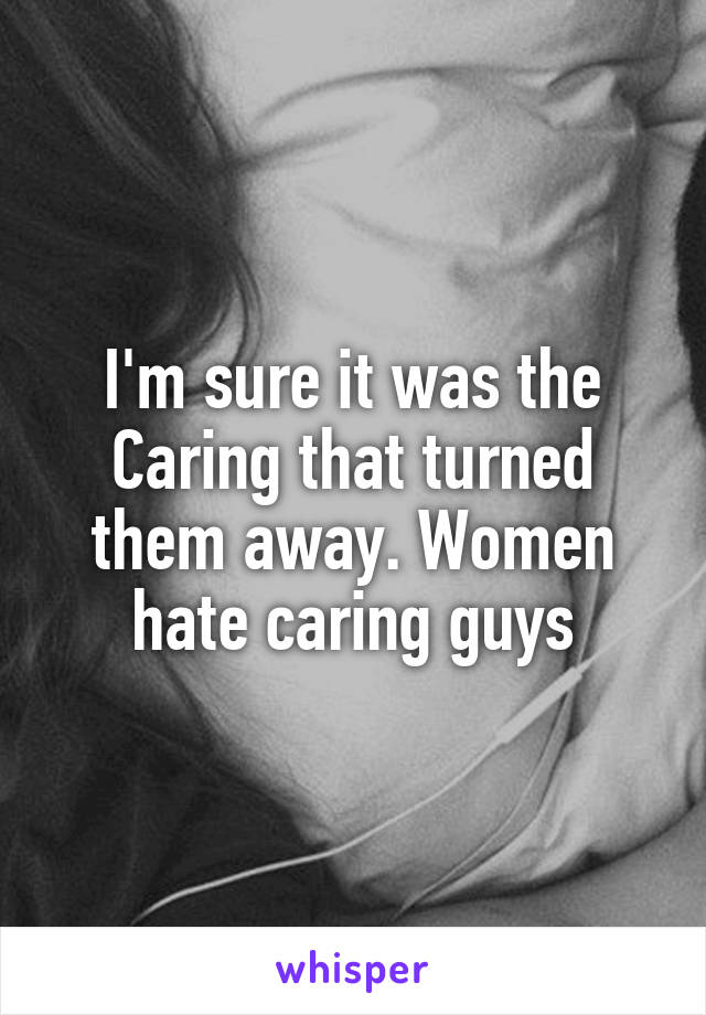 I'm sure it was the Caring that turned them away. Women hate caring guys