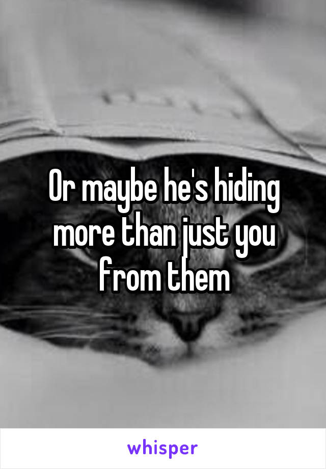 Or maybe he's hiding more than just you from them