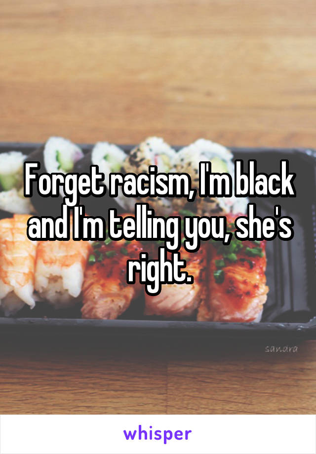 Forget racism, I'm black and I'm telling you, she's right.