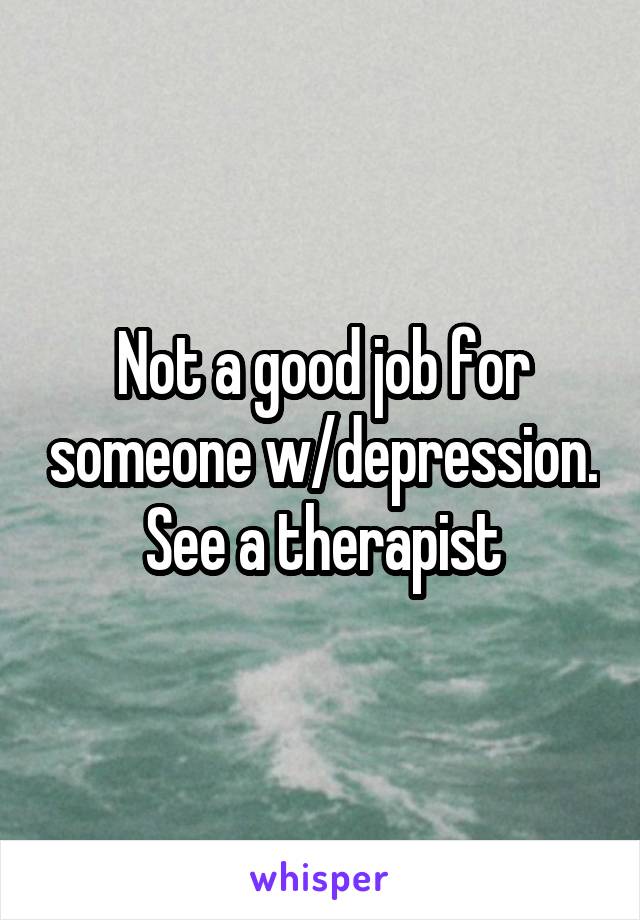 Not a good job for someone w/depression. See a therapist