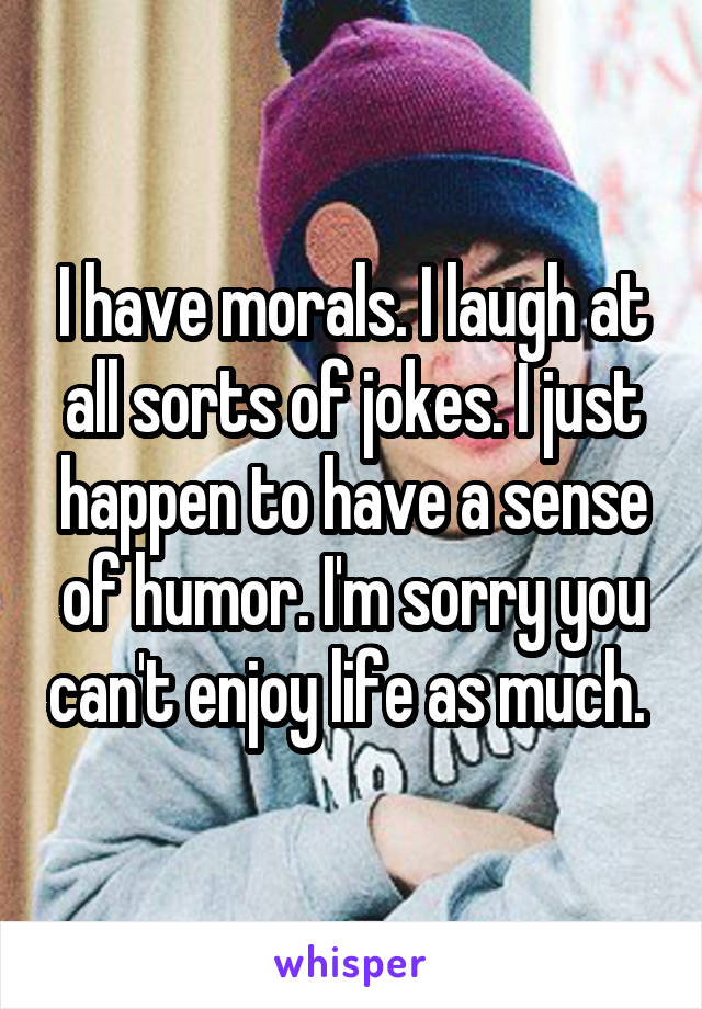 I have morals. I laugh at all sorts of jokes. I just happen to have a sense of humor. I'm sorry you can't enjoy life as much. 