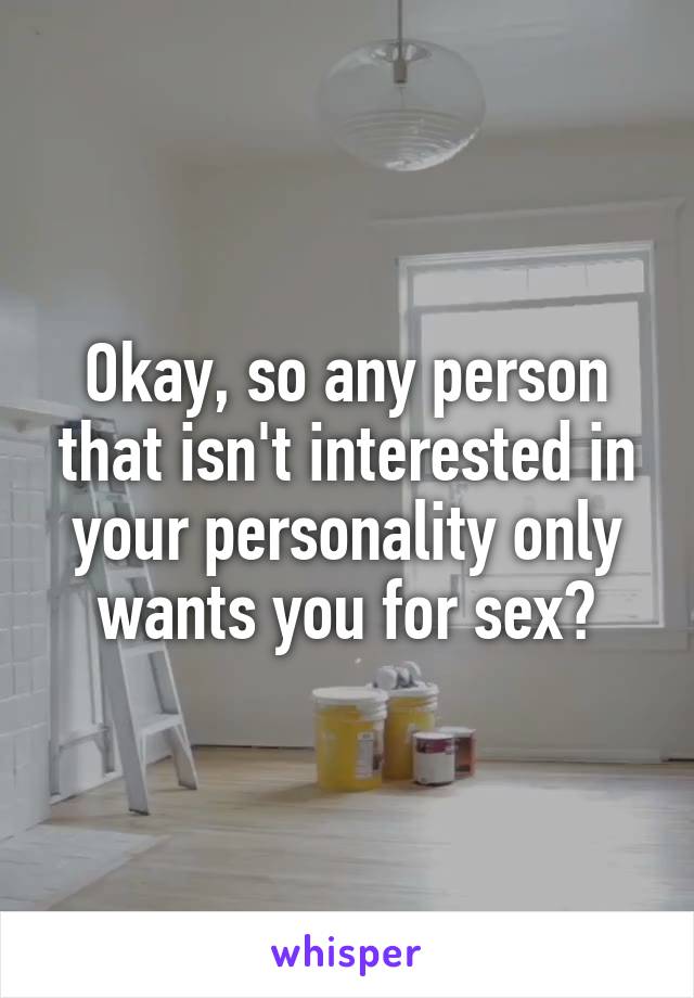 Okay, so any person that isn't interested in your personality only wants you for sex?