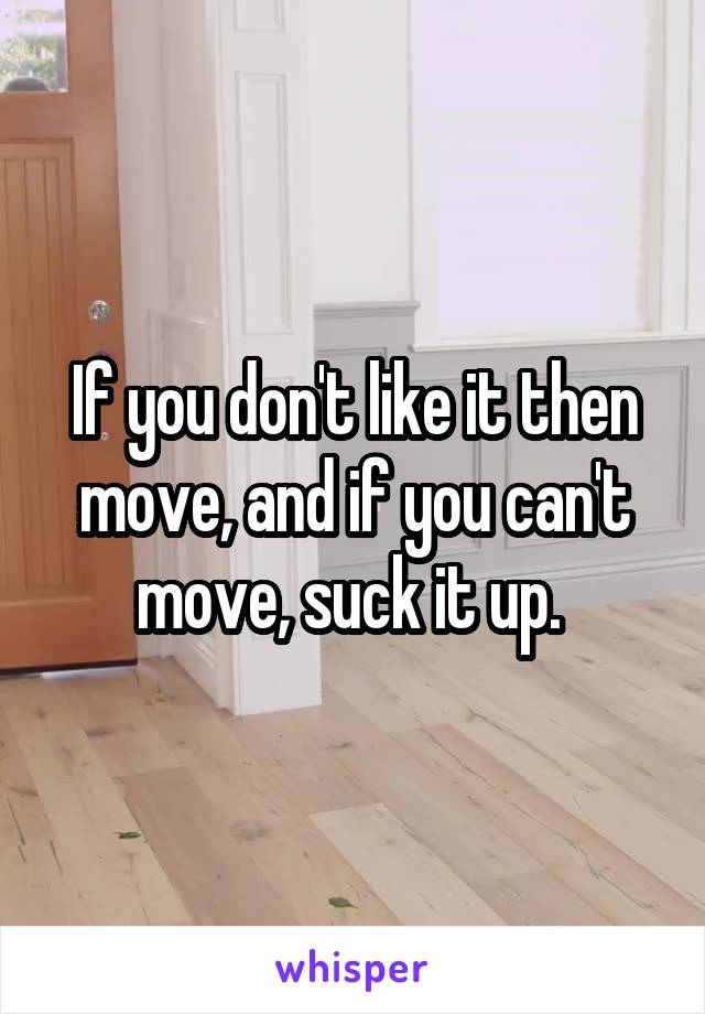 If you don't like it then move, and if you can't move, suck it up. 