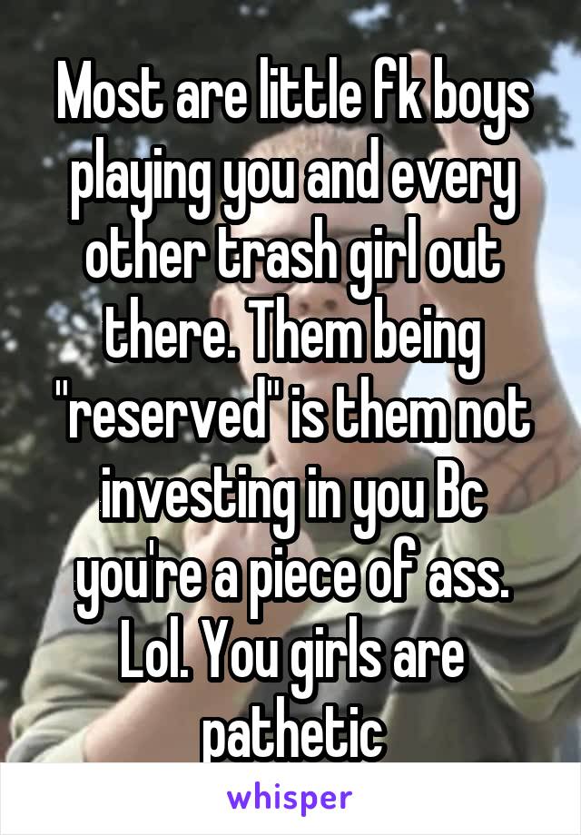 Most are little fk boys playing you and every other trash girl out there. Them being "reserved" is them not investing in you Bc you're a piece of ass. Lol. You girls are pathetic