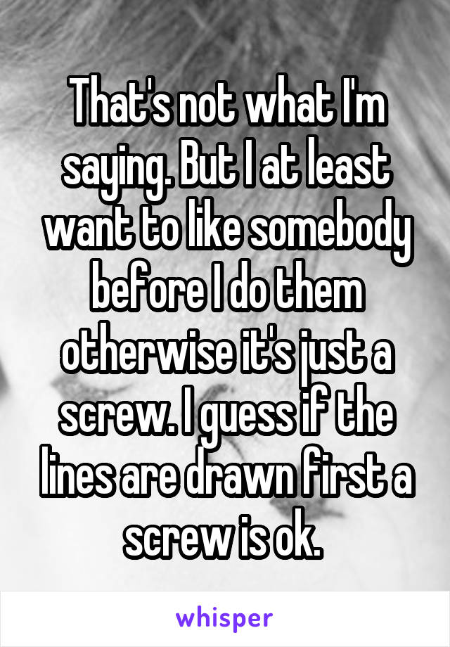 That's not what I'm saying. But I at least want to like somebody before I do them otherwise it's just a screw. I guess if the lines are drawn first a screw is ok. 