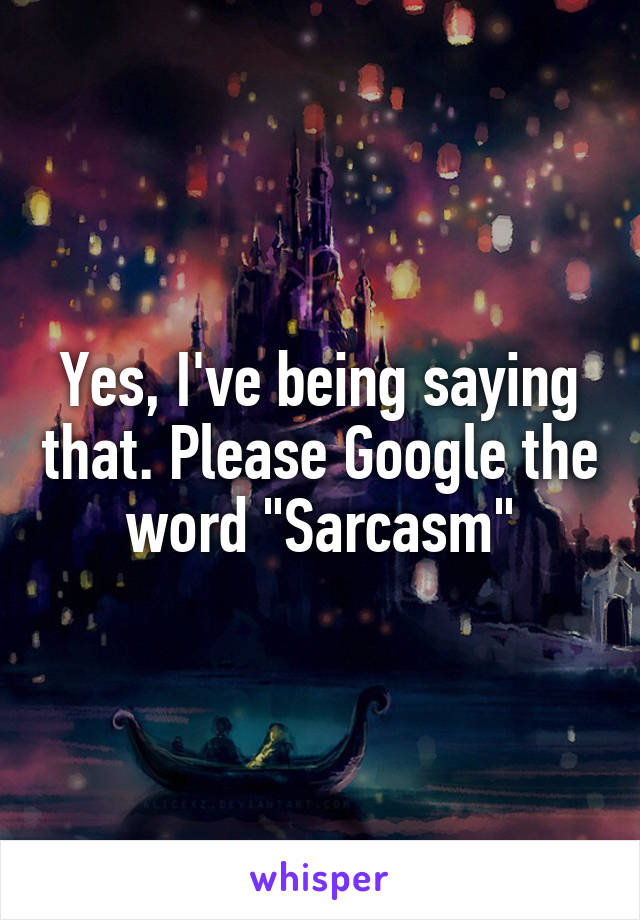 Yes, I've being saying that. Please Google the word "Sarcasm"