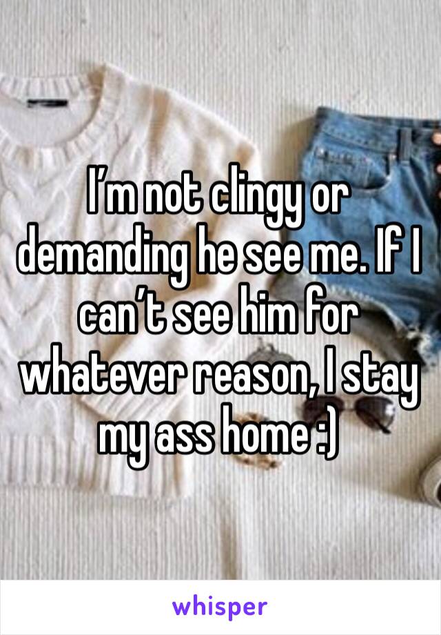 I’m not clingy or demanding he see me. If I can’t see him for whatever reason, I stay my ass home :) 